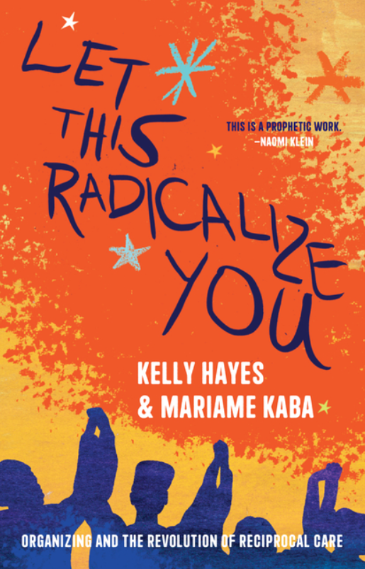 Let This Radicalize You: Organizing and the Revolution of Reciprocal Care by Kelly Hayes and Mariame Kaba