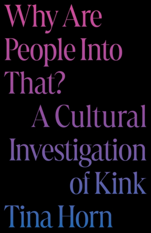 Why Are People Into That?: A Cultural Investigation of Kink by Tina Horn
