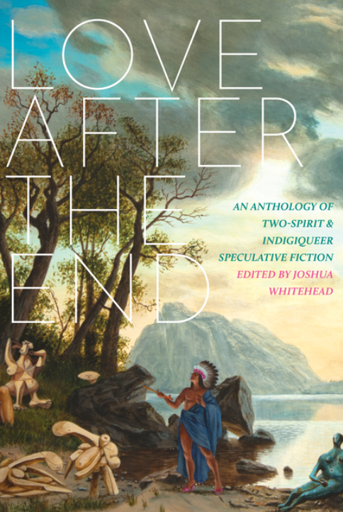 Love After the End: An Anthology of Two-Spirit and Indigiqueer Speculative Fiction by Various Authors, Edited by Joshua Whitehead