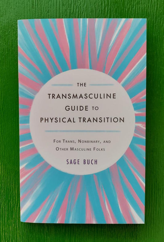 The Transmasculine Guide to Physical Transition: For Trans, Nonbinary, and Other Masculine Folks by Sage Buch
