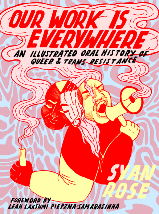 Our Work Is Everywhere: An Illustrated Oral History of Queer and Trans Resistance by Syan Rose