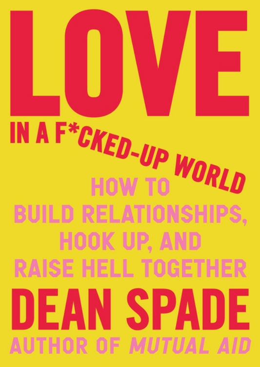 Love in a F*cked-Up World: How to Build Relationships, Hook Up, and Raise Hell Together by Dean Spade