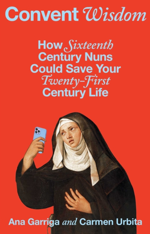 Convent Wisdom: How Sixteenth-Century Nuns Could Save Your Twenty-First-Century Life by Ana Garriga and Carmen Urbita